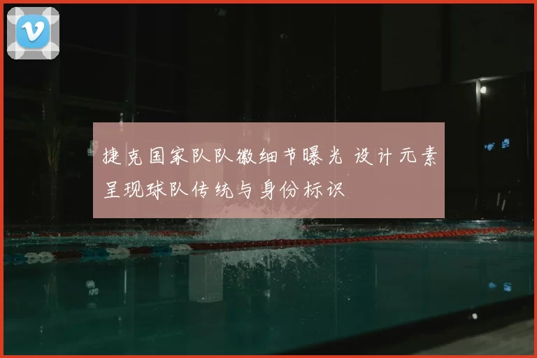 捷克国家队队徽细节曝光 设计元素呈现球队传统与身份标识