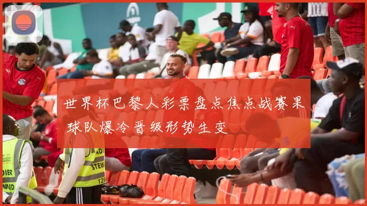 世界杯巴黎人彩票盘点焦点战赛果 球队爆冷晋级形势生变