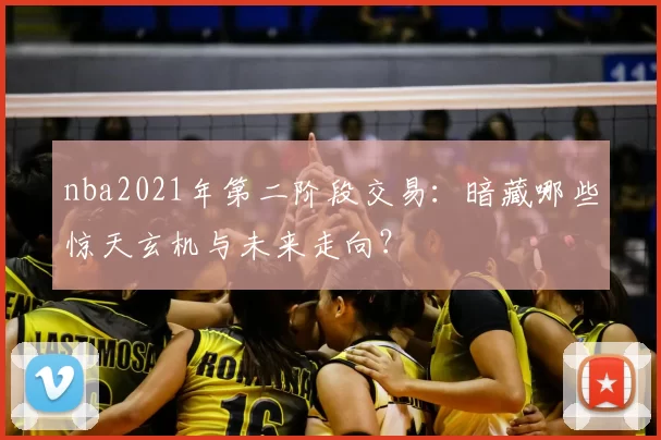 nba2021年第二阶段交易：暗藏哪些惊天玄机与未来走向？