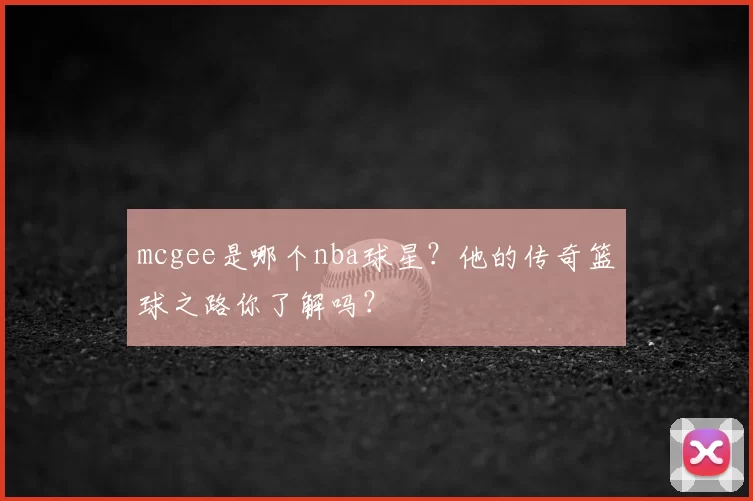 mcgee是哪个nba球星？他的传奇篮球之路你了解吗？