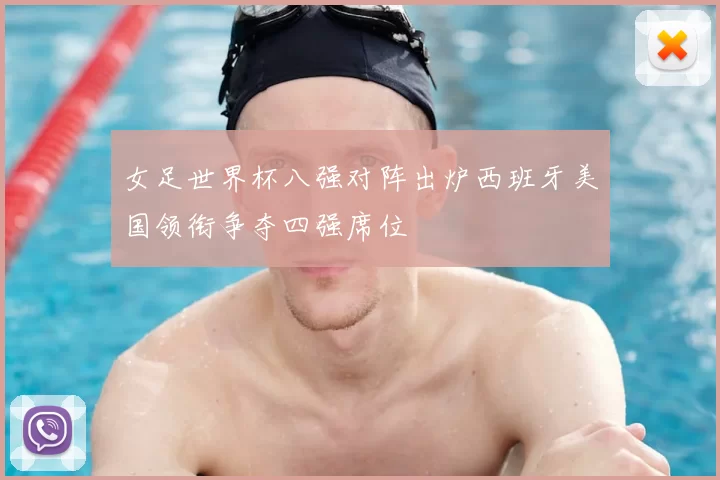 女足世界杯八强对阵出炉西班牙美国领衔争夺四强席位