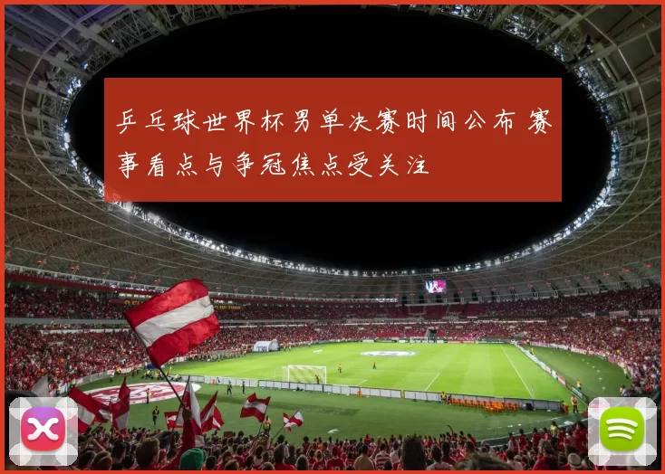 乒乓球世界杯男单决赛时间公布 赛事看点与争冠焦点受关注