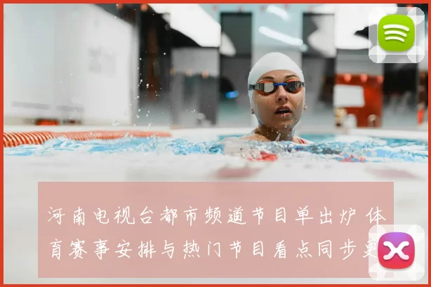 河南电视台都市频道节目单出炉 体育赛事安排与热门节目看点同步更新