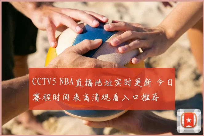 CCTV5 NBA直播地址实时更新 今日赛程时间表高清观看入口推荐