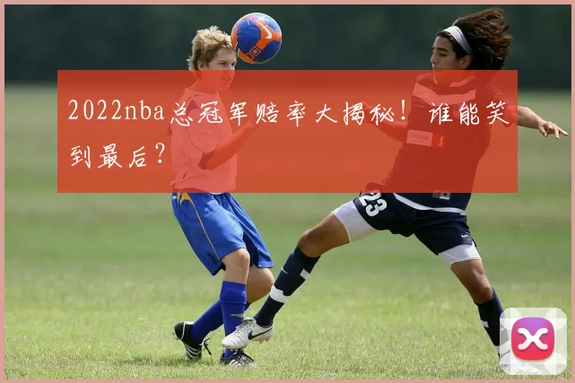 2022nba总冠军赔率大揭秘！谁能笑到最后？