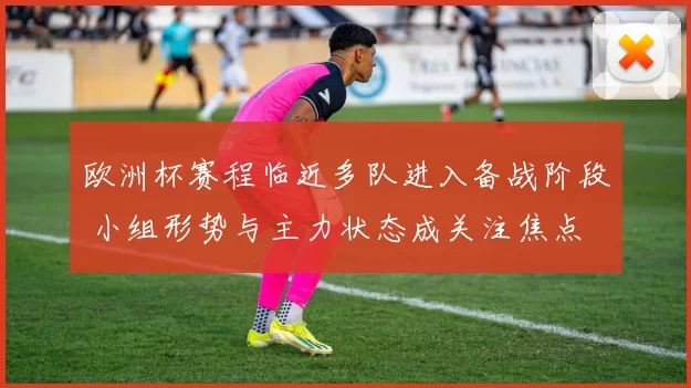 欧洲杯赛程临近多队进入备战阶段 小组形势与主力状态成关注焦点