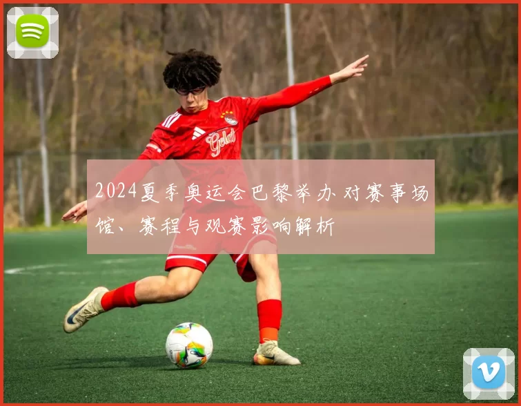 2024夏季奥运会巴黎举办 对赛事场馆、赛程与观赛影响解析
