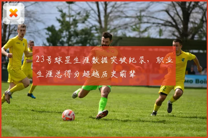 23号球星生涯数据突破纪录，职业生涯总得分超越历史前辈