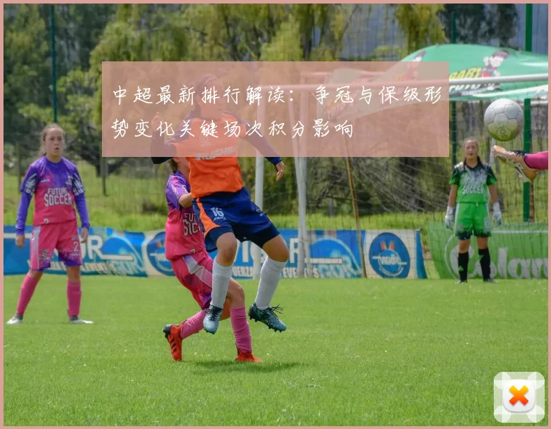 中超最新排行解读:争冠与保级形势变化关键场次积分影响