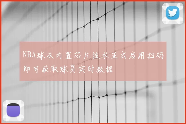 NBA球衣内置芯片技术正式启用扫码即可获取球员实时数据