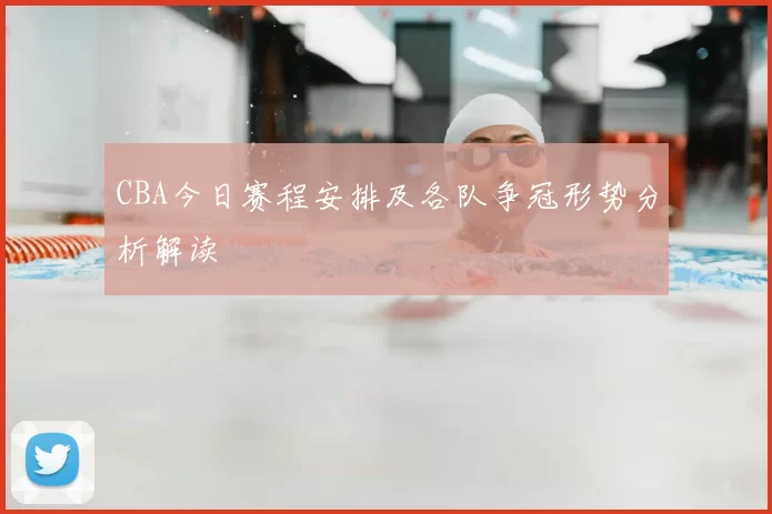 CBA今日赛程安排及各队争冠形势分析解读