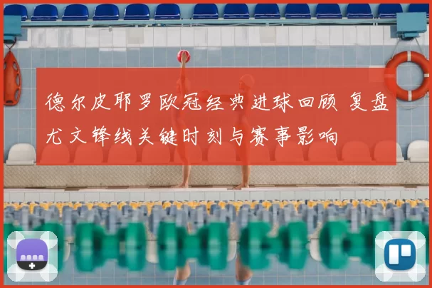 德尔皮耶罗欧冠经典进球回顾 复盘尤文锋线关键时刻与赛事影响