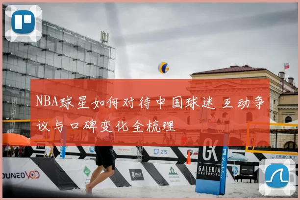 NBA球星如何对待中国球迷 互动争议与口碑变化全梳理