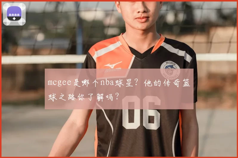 mcgee是哪个nba球星？他的传奇篮球之路你了解吗？