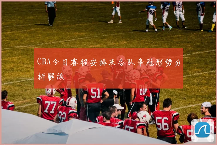 CBA今日赛程安排及各队争冠形势分析解读