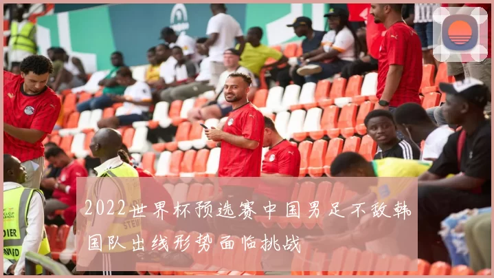 2022世界杯预选赛中国男足不敌韩国队出线形势面临挑战
