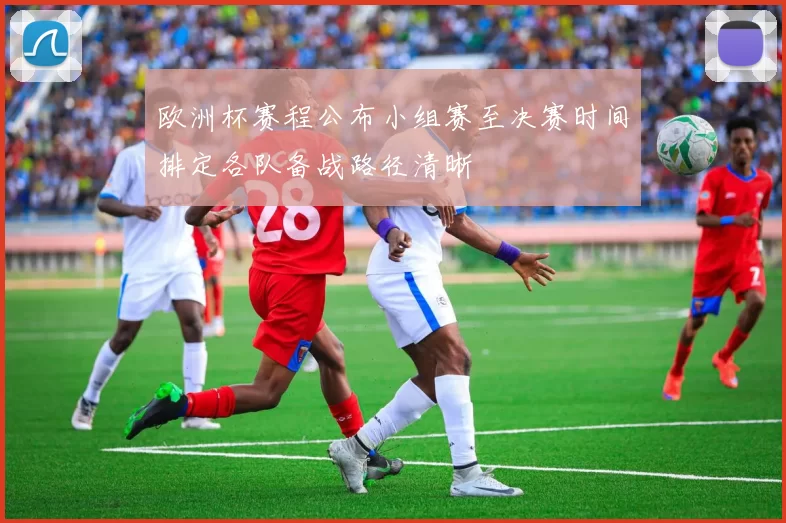 欧洲杯赛程公布小组赛至决赛时间排定各队备战路径清晰