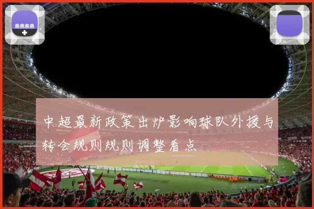 中超最新政策出炉影响球队外援与转会规则规则调整看点