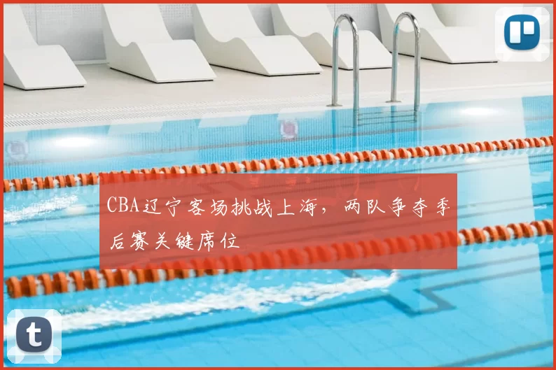 CBA辽宁客场挑战上海，两队争夺季后赛关键席位