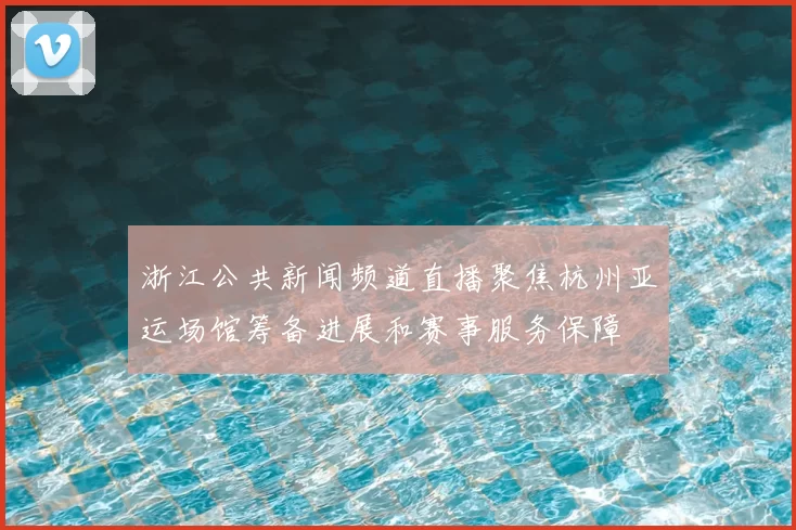 浙江公共新闻频道直播聚焦杭州亚运场馆筹备进展和赛事服务保障