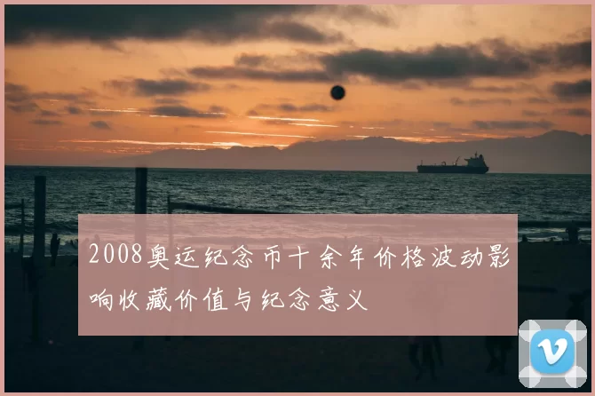 2008奥运纪念币十余年价格波动影响收藏价值与纪念意义