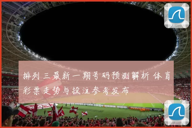 排列三最新一期号码预测解析 体育彩票走势与投注参考发布