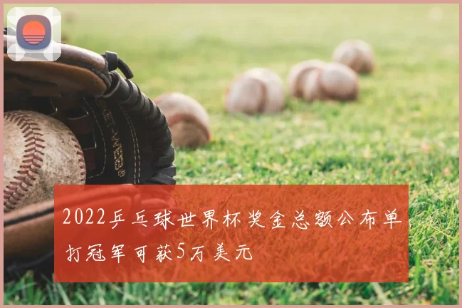 2022乒乓球世界杯奖金总额公布单打冠军可获5万美元