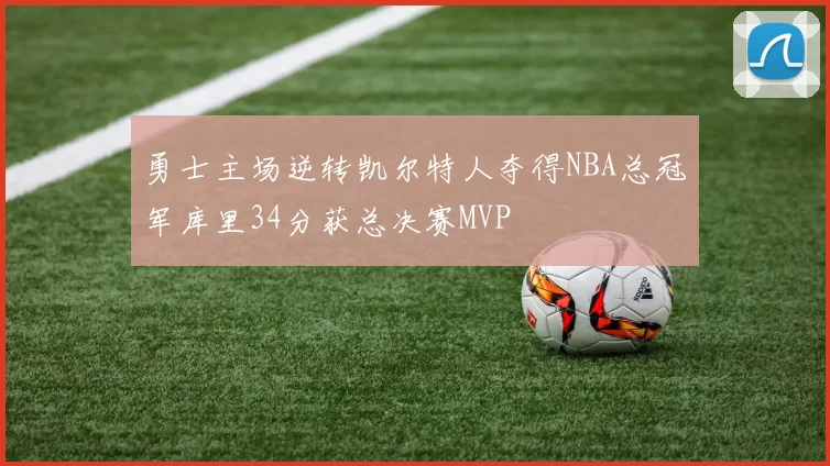 勇士主场逆转凯尔特人夺得NBA总冠军库里34分获总决赛MVP