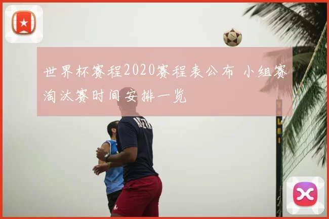 世界杯赛程2020赛程表公布 小组赛淘汰赛时间安排一览