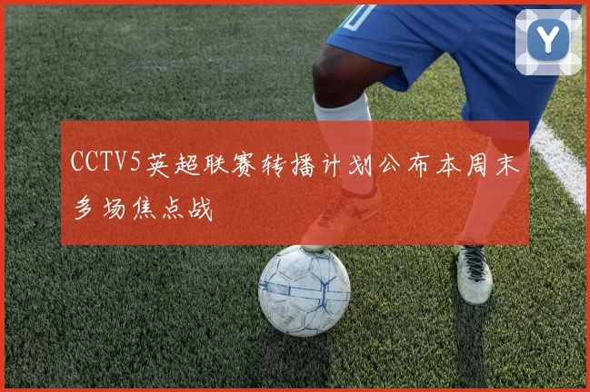 CCTV5英超联赛转播计划公布本周末多场焦点战