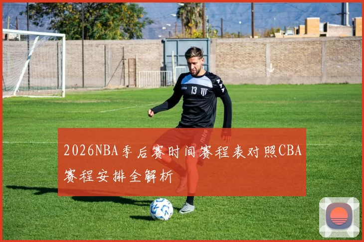 2026NBA季后赛时间赛程表对照CBA赛程安排全解析