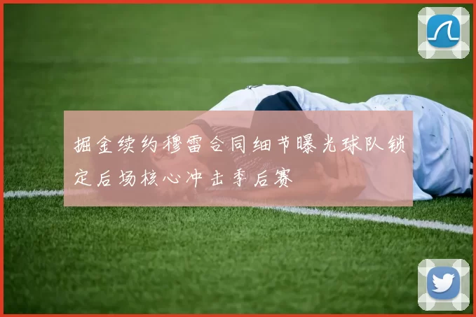 掘金续约穆雷合同细节曝光球队锁定后场核心冲击季后赛