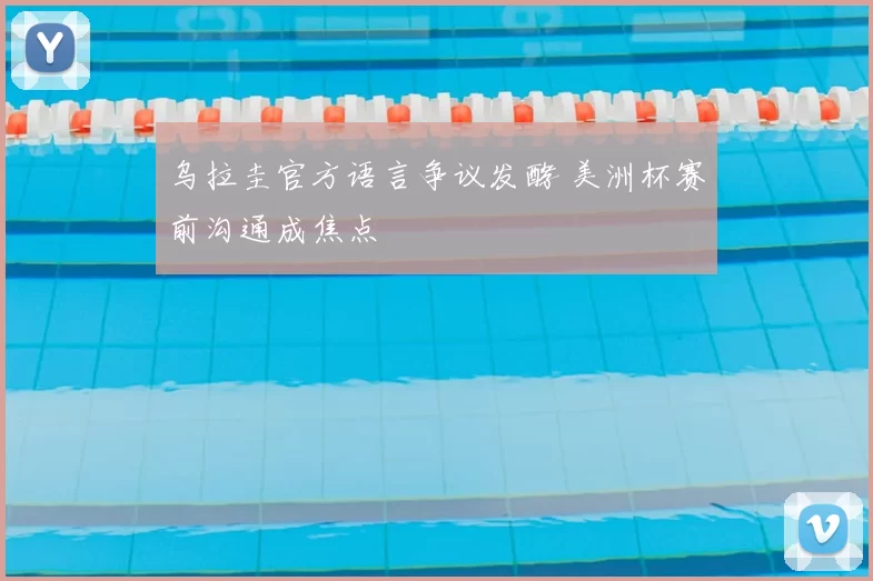 乌拉圭官方语言争议发酵 美洲杯赛前沟通成焦点