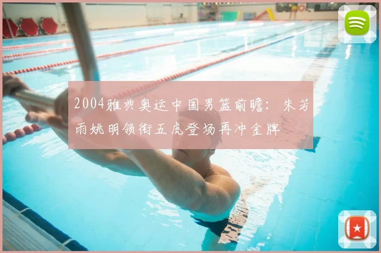 2004雅典奥运中国男篮前瞻：朱芳雨姚明领衔五虎登场再冲金牌