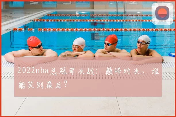 2022nba总冠军决战：巅峰对决，谁能笑到最后？