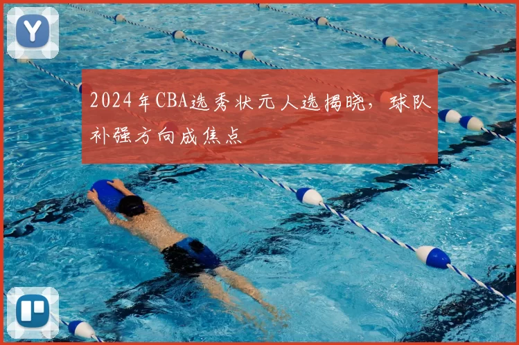 2024年CBA选秀状元人选揭晓，球队补强方向成焦点