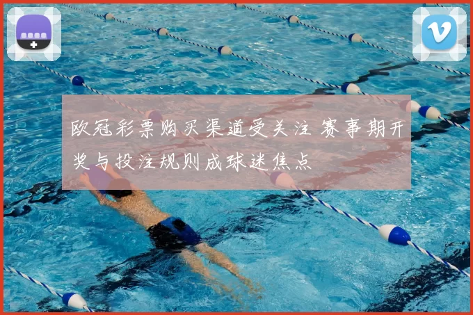 欧冠彩票购买渠道受关注 赛事期开奖与投注规则成球迷焦点