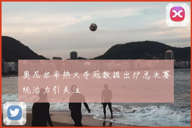 奥尼尔率热火夺冠数据出炉总决赛统治力引关注