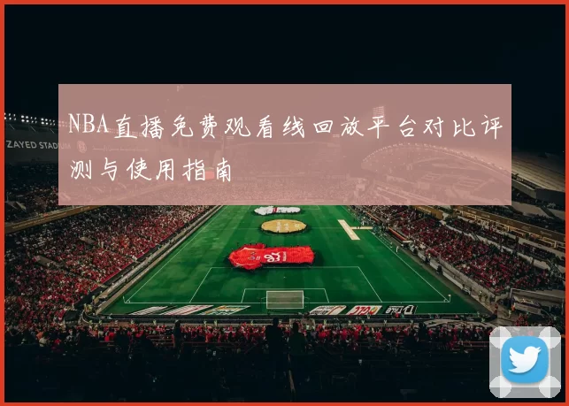 NBA直播免费观看线回放平台对比评测与使用指南