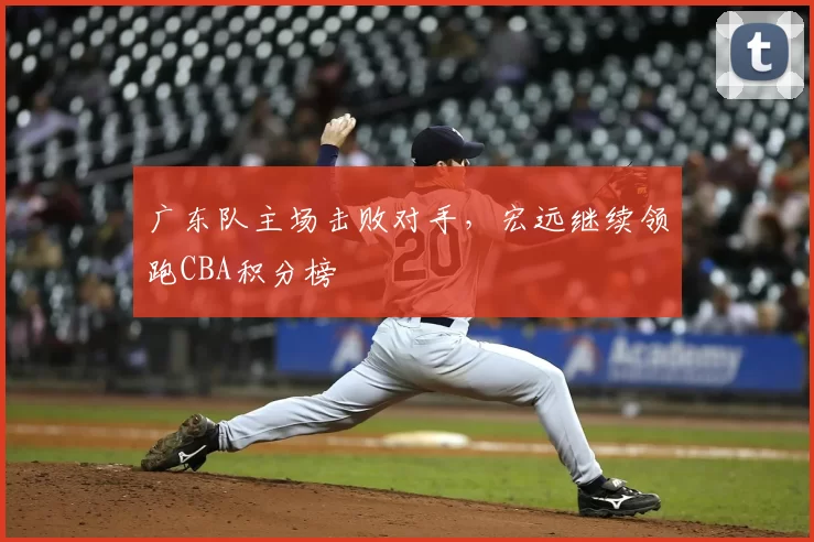 广东队主场击败对手，宏远继续领跑CBA积分榜