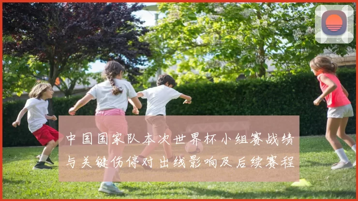 中国国家队本次世界杯小组赛战绩与关键伤停对出线影响及后续赛程看点