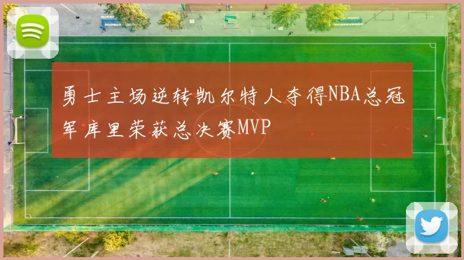 勇士主场逆转凯尔特人夺得NBA总冠军库里荣获总决赛MVP