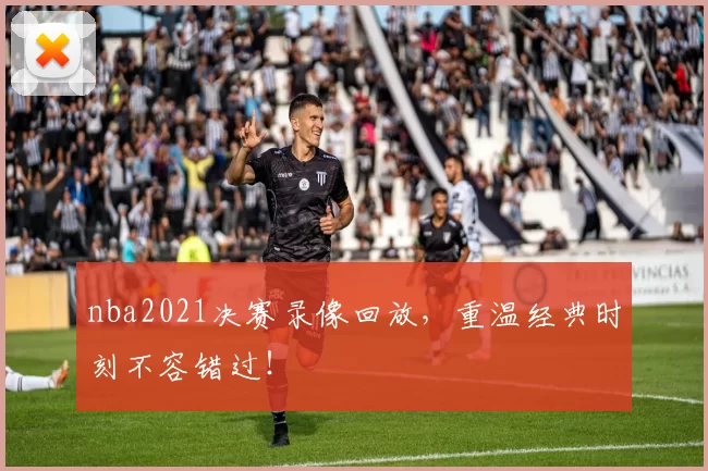 nba2021决赛录像回放，重温经典时刻不容错过！