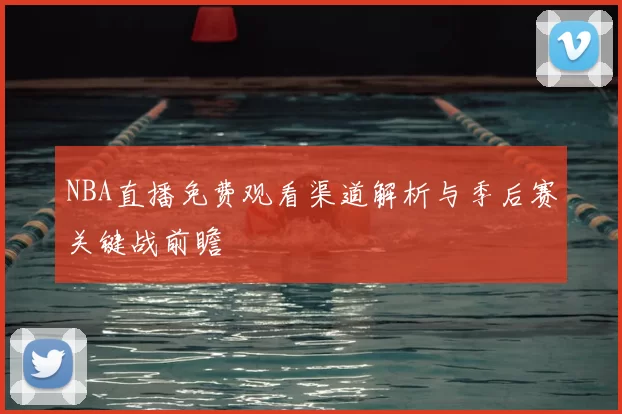 NBA直播免费观看渠道解析与季后赛关键战前瞻