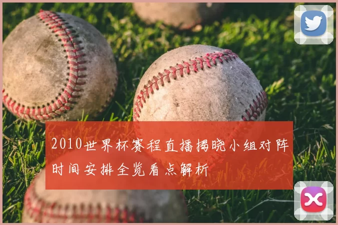 2010世界杯赛程直播揭晓小组对阵时间安排全览看点解析