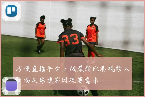 方便直播平台上线最新比赛视频入口满足球迷实时观赛需求