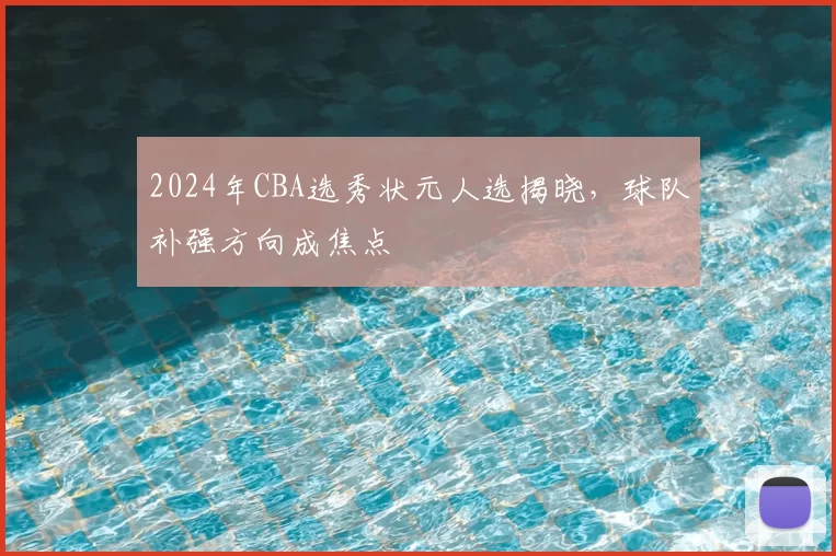 2024年CBA选秀状元人选揭晓，球队补强方向成焦点