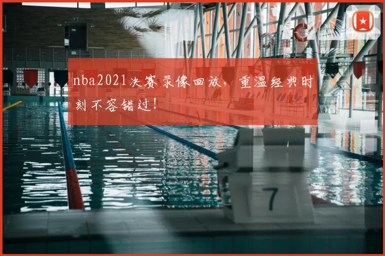 nba2021决赛录像回放，重温经典时刻不容错过！
