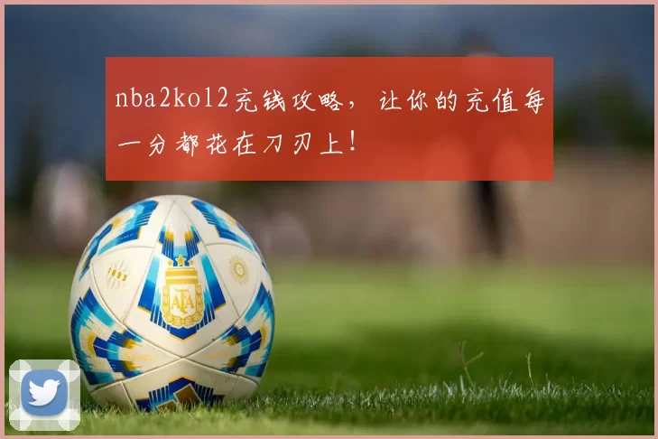 nba2kol2充钱攻略，让你的充值每一分都花在刀刃上！