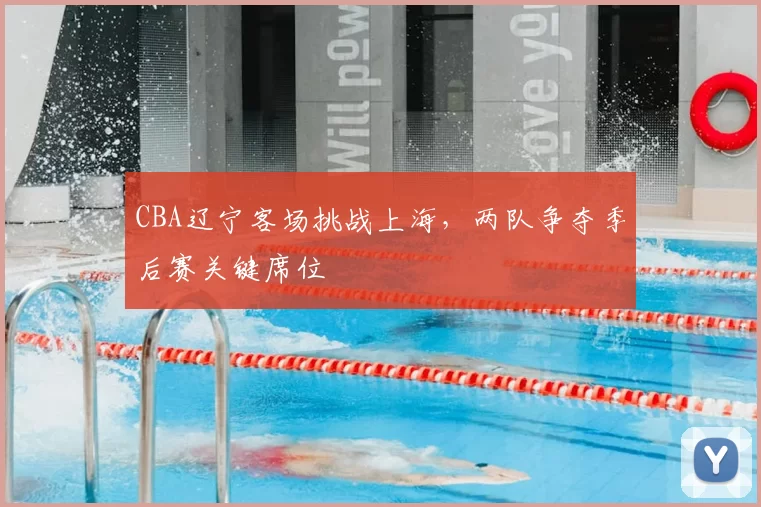 CBA辽宁客场挑战上海，两队争夺季后赛关键席位